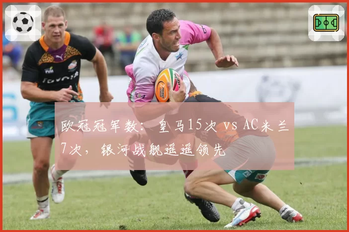 欧冠冠军数：皇马15次 vs AC米兰7次，银河战舰遥遥领先