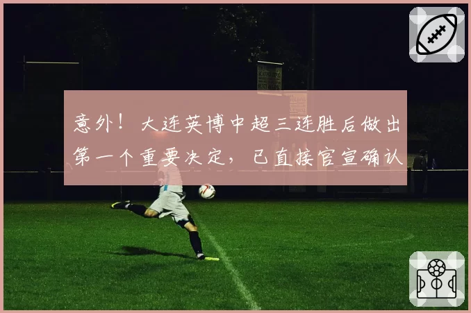 意外！大连英博中超三连胜后做出第一个重要决定，已直接官宣确认
