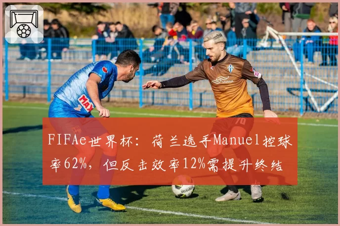 FIFAe世界杯：荷兰选手Manuel控球率62%，但反击效率12%需提升终结能力