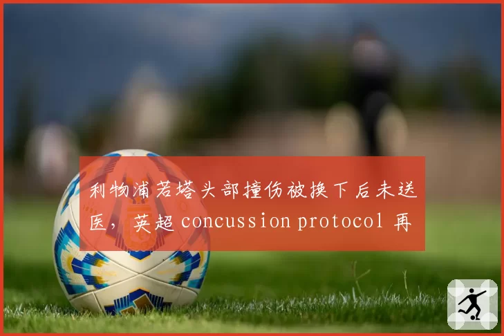 利物浦若塔头部撞伤被换下后未送医，英超 concussion protocol 再遭质疑