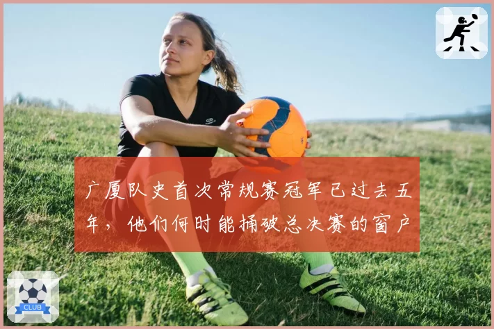 广厦队史首次常规赛冠军已过去五年，他们何时能捅破总决赛的窗户纸？