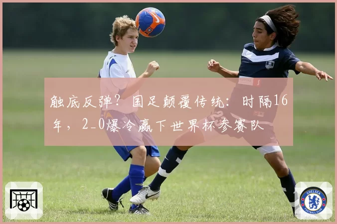 触底反弹?国足颠覆传统:时隔16年,2_0爆冷赢下世界杯参赛队