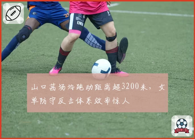 山口茜场均跑动距离超3200米，女单防守反击体系效率惊人