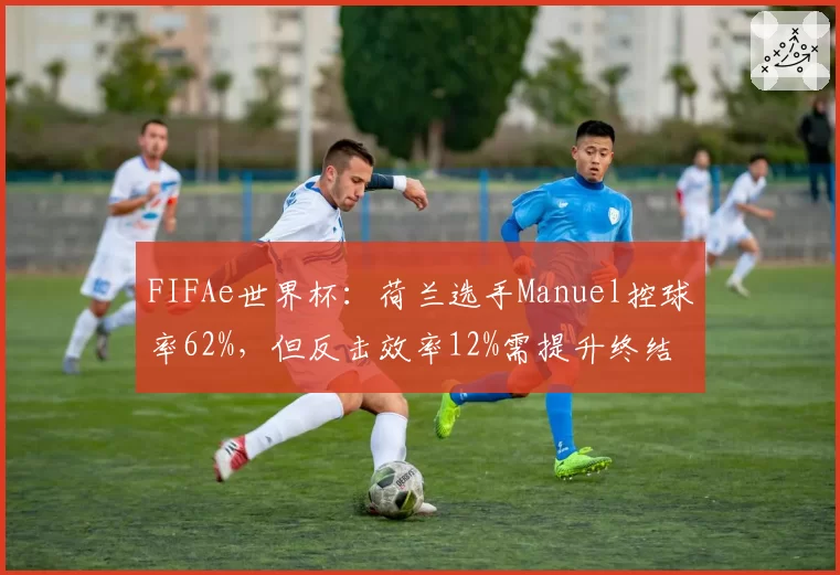 FIFAe世界杯：荷兰选手Manuel控球率62%，但反击效率12%需提升终结能力
