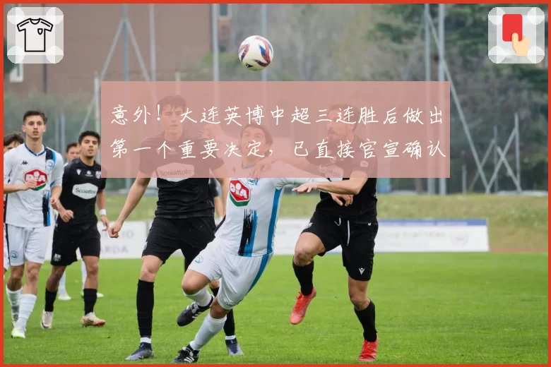 意外！大连英博中超三连胜后做出第一个重要决定，已直接官宣确认