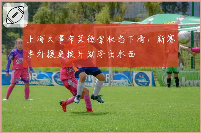 上海久事布莱德索状态下滑,新赛季外援更换计划浮出水面
