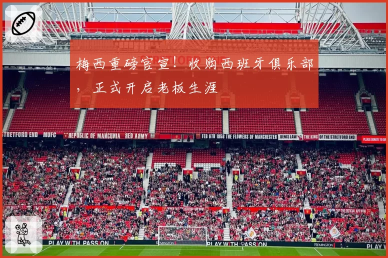 梅西重磅官宣！收购西班牙俱乐部，正式开启老板生涯