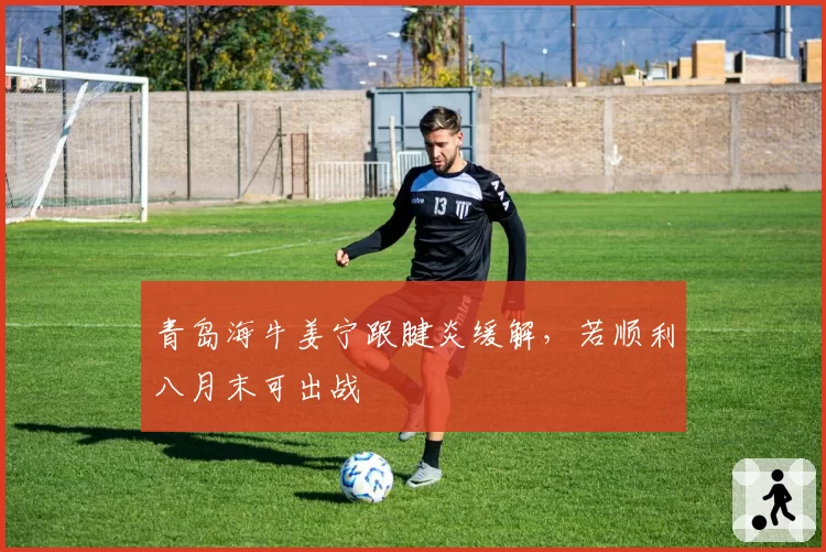 青岛海牛姜宁跟腱炎缓解，若顺利八月末可出战