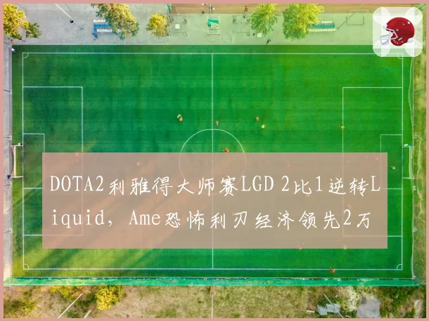 DOTA2利雅得大师赛LGD 2比1逆转Liquid，Ame恐怖利刃经济领先2万