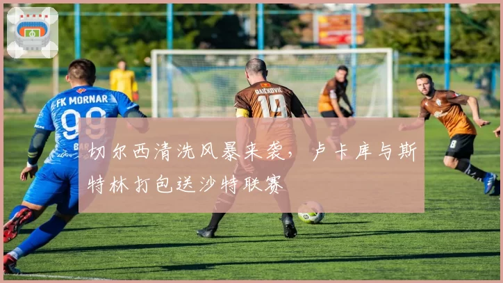 切尔西清洗风暴来袭，卢卡库与斯特林打包送沙特联赛