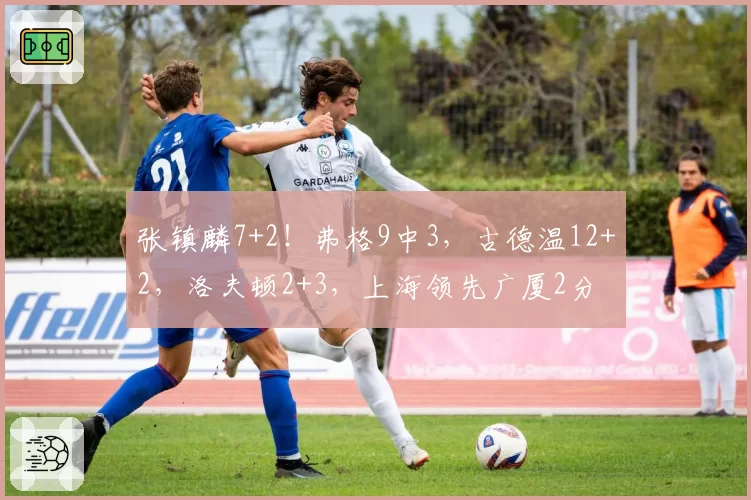 张镇麟7+2!弗格9中3,古德温12+2,洛夫顿2+3,上海领先广厦2分