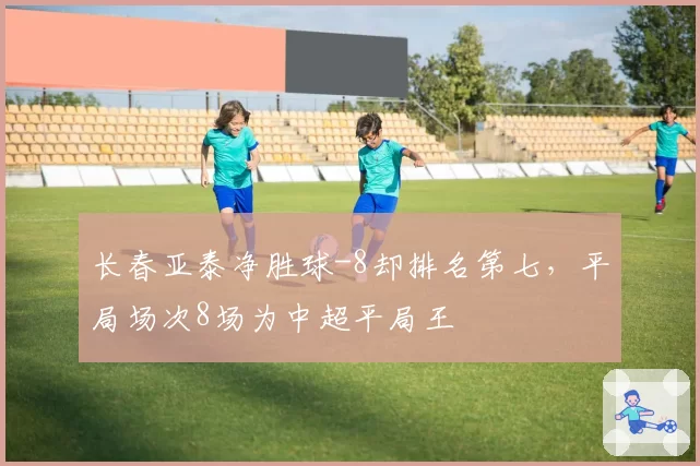 长春亚泰净胜球-8却排名第七，平局场次8场为中超平局王