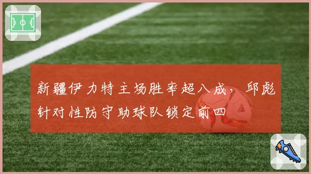 新疆伊力特主场胜率超八成,邱彪针对性防守助球队锁定前四