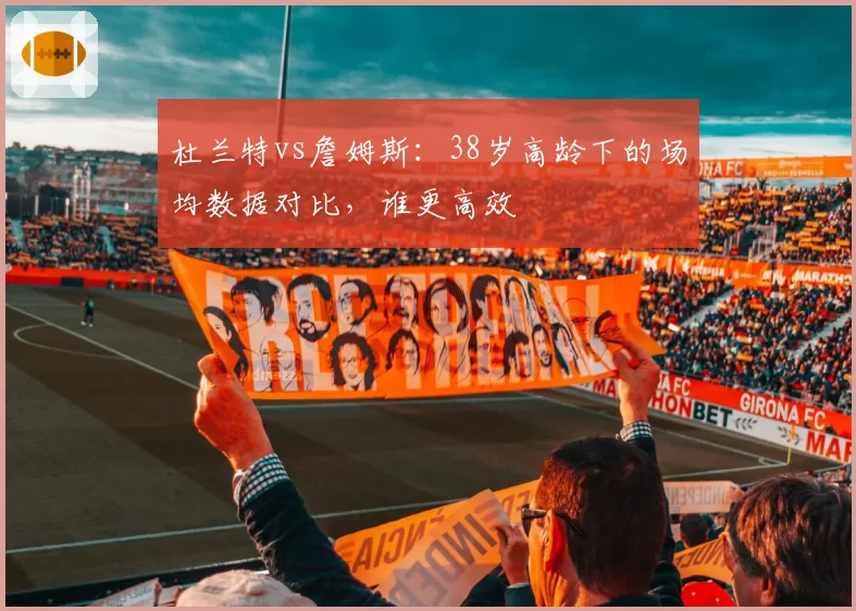 杜兰特vs詹姆斯：38岁高龄下的场均数据对比，谁更高效