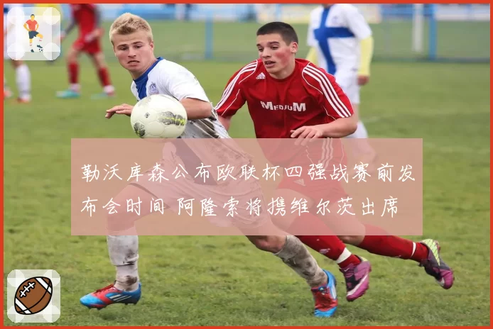 勒沃库森公布欧联杯四强战赛前发布会时间 阿隆索将携维尔茨出席