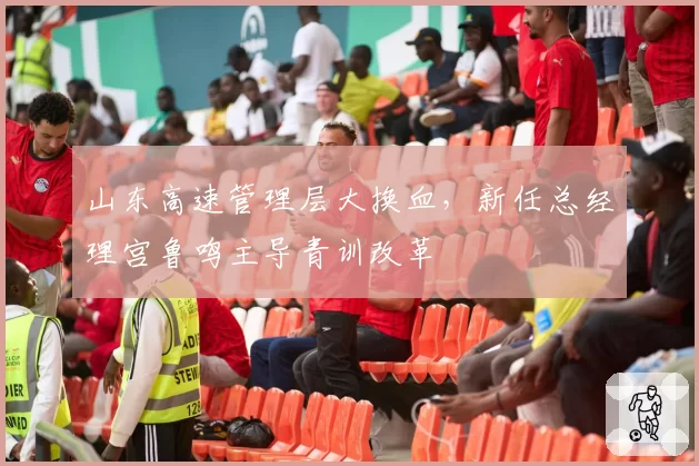 山东高速管理层大换血，新任总经理宫鲁鸣主导青训改革