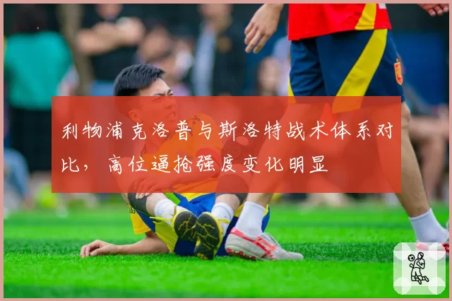 利物浦克洛普与斯洛特战术体系对比，高位逼抢强度变化明显