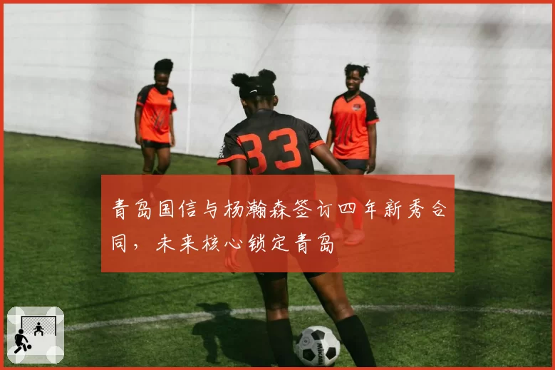 青岛国信与杨瀚森签订四年新秀合同,未来核心锁定青岛