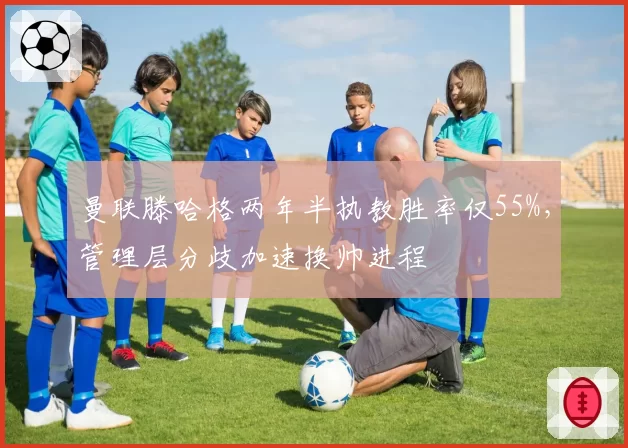 曼联滕哈格两年半执教胜率仅55%，管理层分歧加速换帅进程