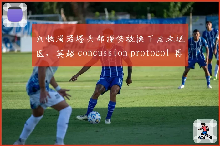 利物浦若塔头部撞伤被换下后未送医,英超 concussion protocol 再遭质疑