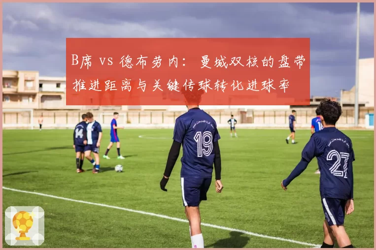 B席 vs 德布劳内：曼城双核的盘带推进距离与关键传球转化进球率