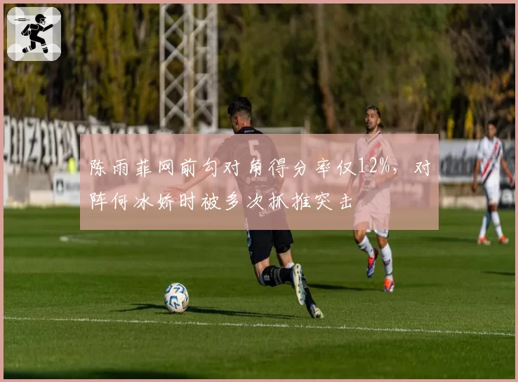 陈雨菲网前勾对角得分率仅12%,对阵何冰娇时被多次抓推突击