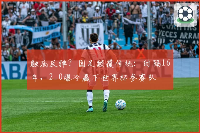 触底反弹?国足颠覆传统:时隔16年,2_0爆冷赢下世界杯参赛队