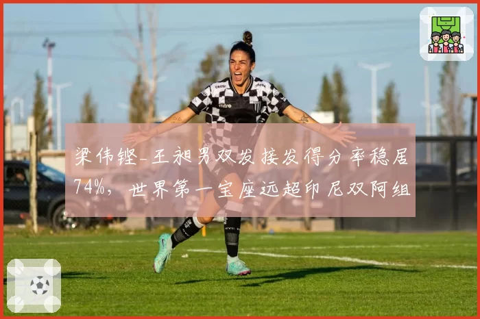 梁伟铿_王昶男双发接发得分率稳居74%，世界第一宝座远超印尼双阿组合