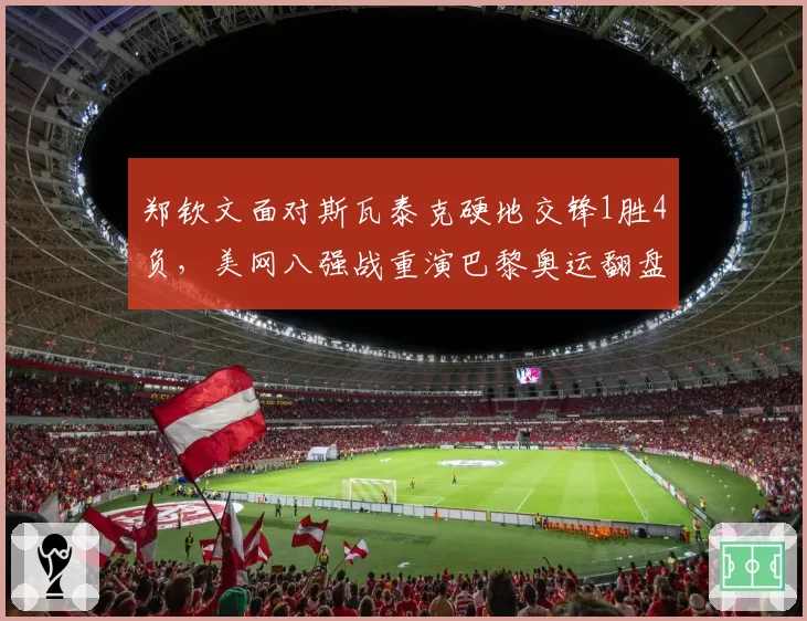 郑钦文面对斯瓦泰克硬地交锋1胜4负,美网八强战重演巴黎奥运翻盘剧本要满足三大条件