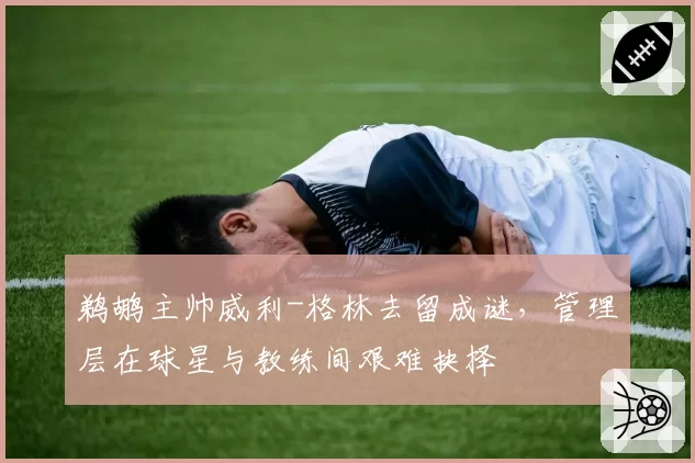 鹈鹕主帅威利-格林去留成谜,管理层在球星与教练间艰难抉择