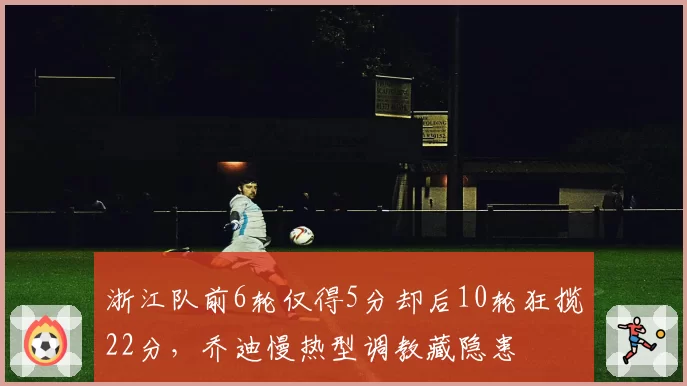 浙江队前6轮仅得5分却后10轮狂揽22分,乔迪慢热型调教藏隐患
