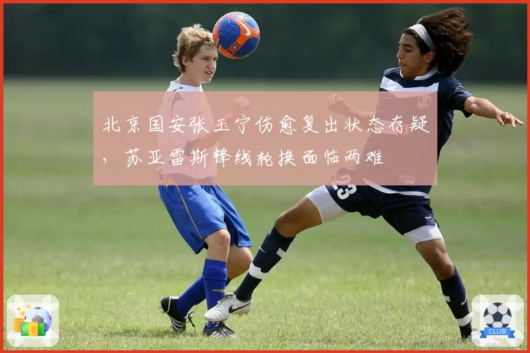 北京国安张玉宁伤愈复出状态存疑，苏亚雷斯锋线轮换面临两难