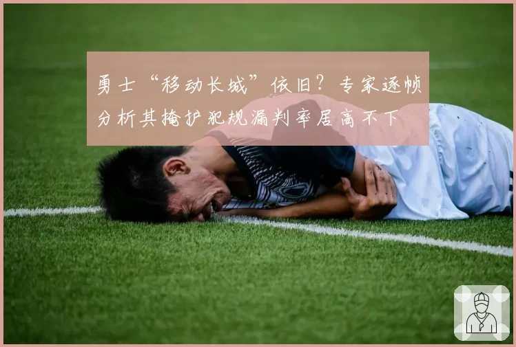 勇士“移动长城”依旧?专家逐帧分析其掩护犯规漏判率居高不下