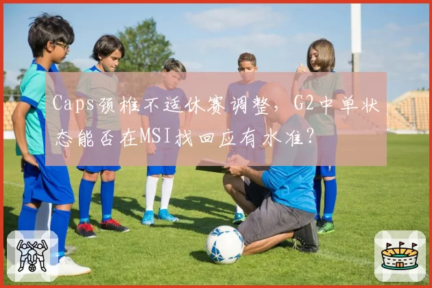 Caps颈椎不适休赛调整，G2中单状态能否在MSI找回应有水准？