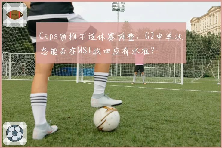 Caps颈椎不适休赛调整,G2中单状态能否在MSI找回应有水准?