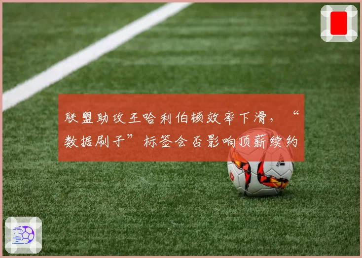 联盟助攻王哈利伯顿效率下滑,“数据刷子”标签会否影响顶薪续约?