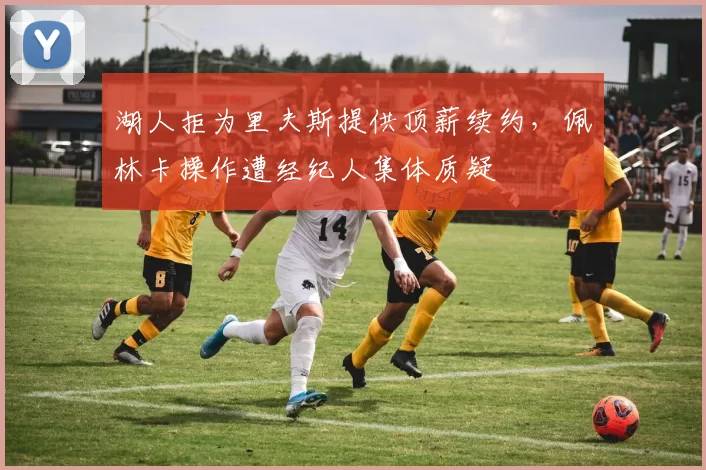 湖人拒为里夫斯提供顶薪续约,佩林卡操作遭经纪人集体质疑