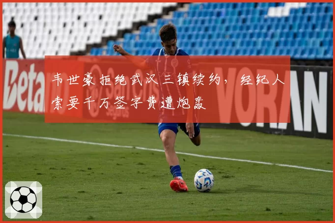 韦世豪拒绝武汉三镇续约，经纪人索要千万签字费遭炮轰