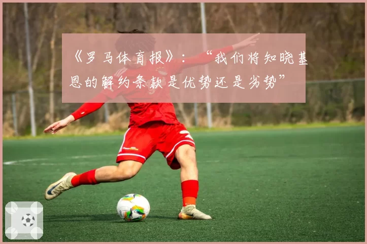 《罗马体育报》：“我们将知晓基恩的解约条款是优势还是劣势”