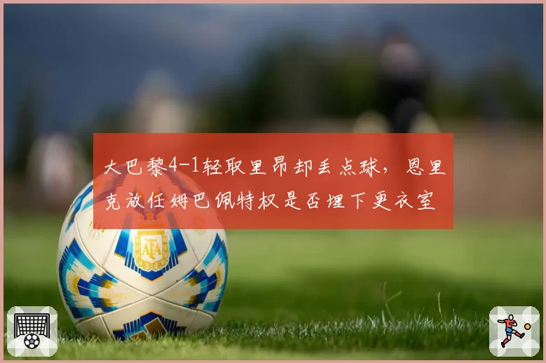 大巴黎4-1轻取里昂却丢点球，恩里克放任姆巴佩特权是否埋下更衣室隐患？