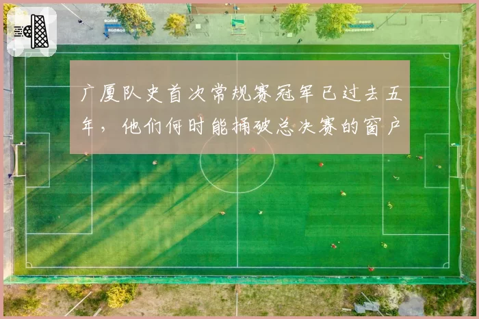 广厦队史首次常规赛冠军已过去五年，他们何时能捅破总决赛的窗户纸？