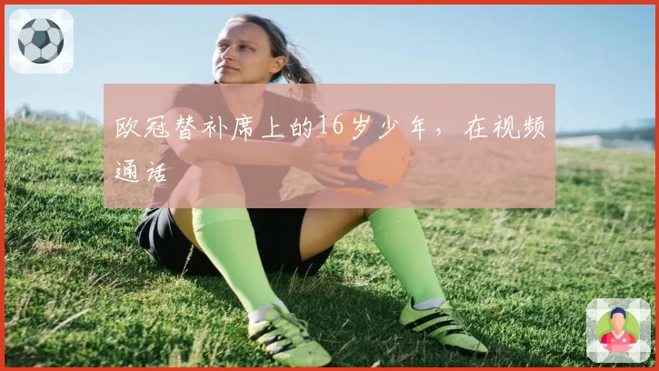 欧冠替补席上的16岁少年，在视频通话