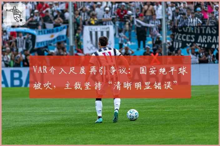 VAR介入尺度再引争议：国安绝平球被吹，主裁坚持“清晰明显错误”原则遭质疑