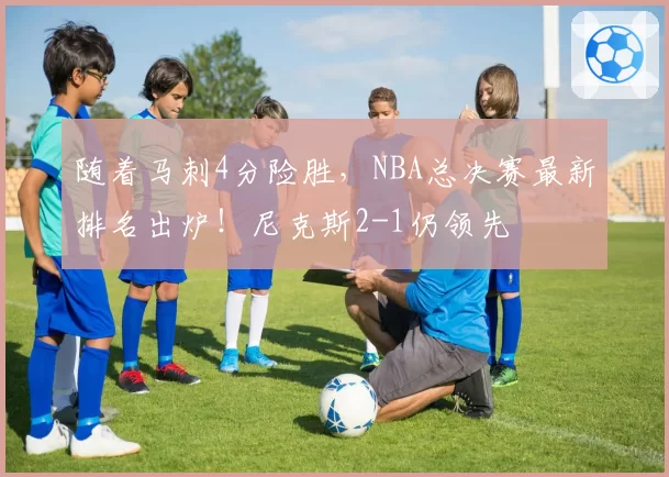 随着马刺4分险胜，NBA总决赛最新排名出炉！尼克斯2-1仍领先