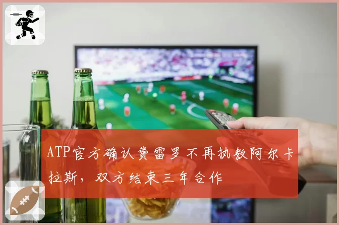 ATP官方确认费雷罗不再执教阿尔卡拉斯,双方结束三年合作