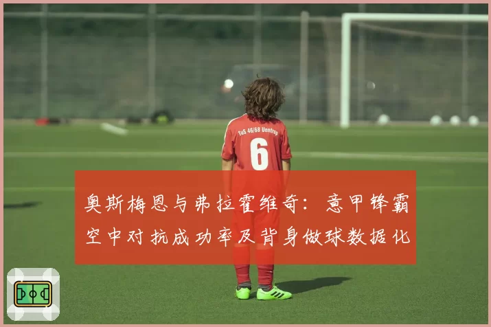 奥斯梅恩与弗拉霍维奇:意甲锋霸空中对抗成功率及背身做球数据化分析