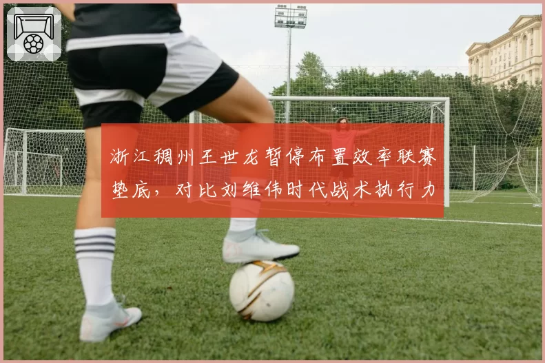 浙江稠州王世龙暂停布置效率联赛垫底，对比刘维伟时代战术执行力明显下滑