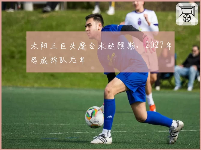 太阳三巨头磨合未达预期，2027年恐成拆队元年