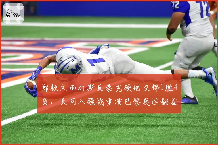 郑钦文面对斯瓦泰克硬地交锋1胜4负,美网八强战重演巴黎奥运翻盘剧本要满足三大条件
