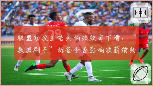 联盟助攻王哈利伯顿效率下滑，“数据刷子”标签会否影响顶薪续约？